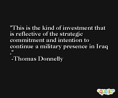 This is the kind of investment that is reflective of the strategic commitment and intention to continue a military presence in Iraq . -Thomas Donnelly
