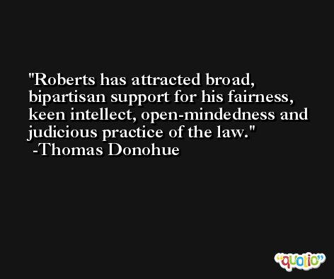 Roberts has attracted broad, bipartisan support for his fairness, keen intellect, open-mindedness and judicious practice of the law. -Thomas Donohue