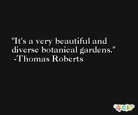 It's a very beautiful and diverse botanical gardens. -Thomas Roberts