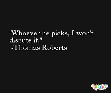 Whoever he picks, I won't dispute it. -Thomas Roberts