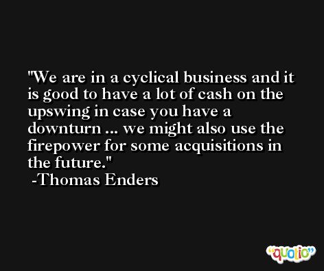 We are in a cyclical business and it is good to have a lot of cash on the upswing in case you have a downturn ... we might also use the firepower for some acquisitions in the future. -Thomas Enders