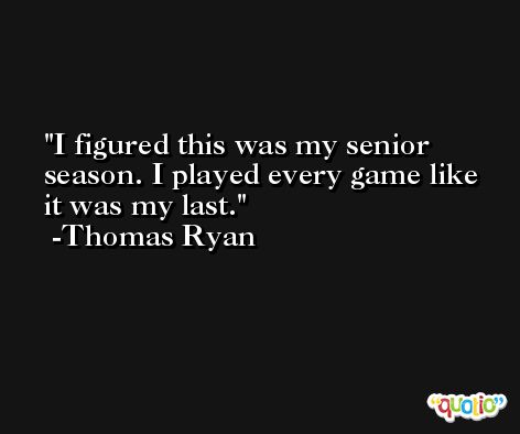 I figured this was my senior season. I played every game like it was my last. -Thomas Ryan
