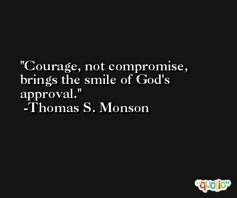 Courage, not compromise, brings the smile of God's approval. -Thomas S. Monson