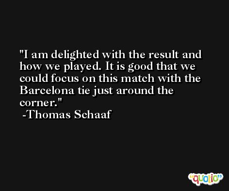 I am delighted with the result and how we played. It is good that we could focus on this match with the Barcelona tie just around the corner. -Thomas Schaaf