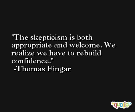 The skepticism is both appropriate and welcome. We realize we have to rebuild confidence. -Thomas Fingar