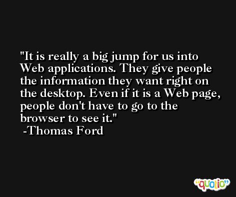 It is really a big jump for us into Web applications. They give people the information they want right on the desktop. Even if it is a Web page, people don't have to go to the browser to see it. -Thomas Ford