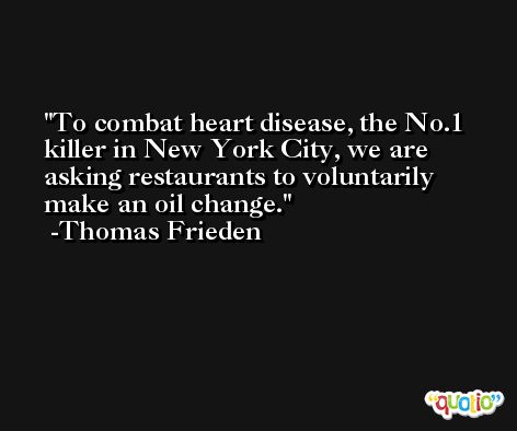 To combat heart disease, the No.1 killer in New York City, we are asking restaurants to voluntarily make an oil change. -Thomas Frieden