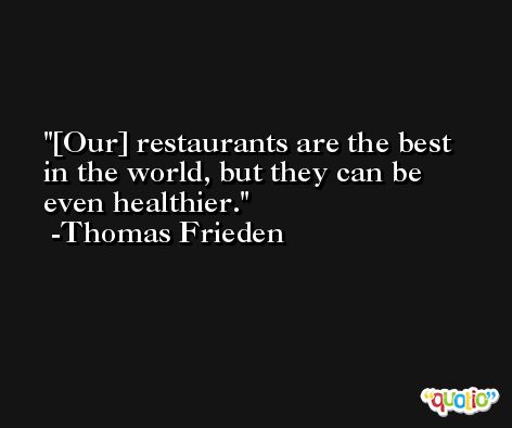 [Our] restaurants are the best in the world, but they can be even healthier. -Thomas Frieden