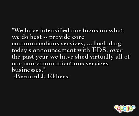 We have intensified our focus on what we do best -- provide core communications services, ... Including today's announcement with EDS, over the past year we have shed virtually all of our non-communications services businesses. -Bernard J. Ebbers
