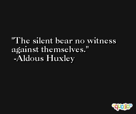 The silent bear no witness against themselves. -Aldous Huxley