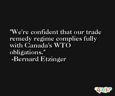 We're confident that our trade remedy regime complies fully with Canada's WTO obligations. -Bernard Etzinger
