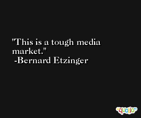 This is a tough media market. -Bernard Etzinger