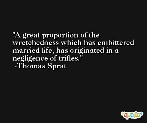 A great proportion of the wretchedness which has embittered married life, has originated in a negligence of trifles. -Thomas Sprat