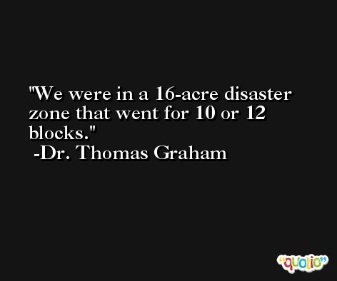 We were in a 16-acre disaster zone that went for 10 or 12 blocks. -Dr. Thomas Graham