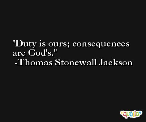 Duty is ours; consequences are God's. -Thomas Stonewall Jackson