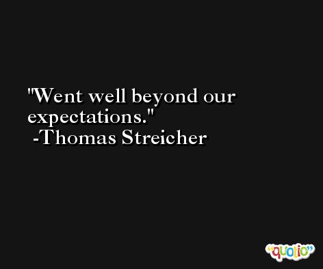 Went well beyond our expectations. -Thomas Streicher