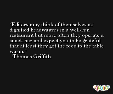 Editors may think of themselves as dignified headwaiters in a well-run restaurant but more often they operate a snack bar and expect you to be grateful that at least they got the food to the table warm. -Thomas Griffith