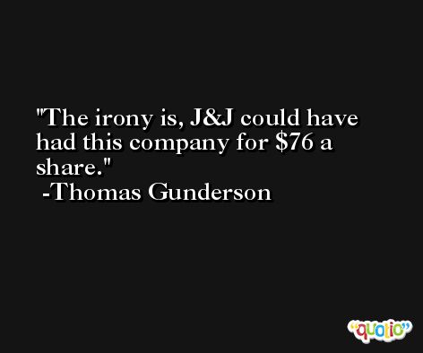The irony is, J&J could have had this company for $76 a share. -Thomas Gunderson