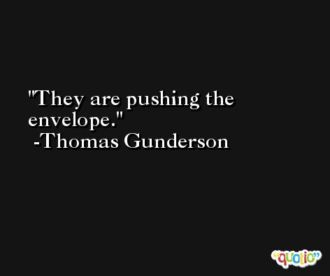 They are pushing the envelope. -Thomas Gunderson