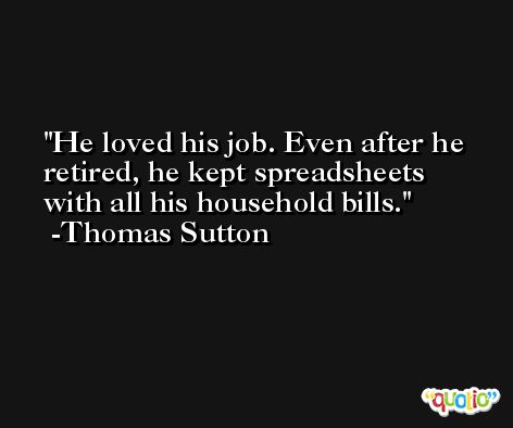 He loved his job. Even after he retired, he kept spreadsheets with all his household bills. -Thomas Sutton
