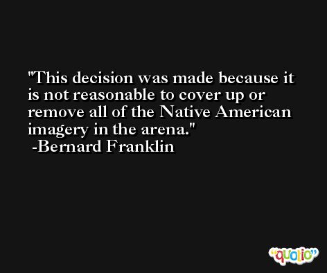 This decision was made because it is not reasonable to cover up or remove all of the Native American imagery in the arena. -Bernard Franklin