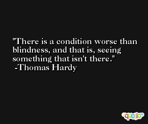 There is a condition worse than blindness, and that is, seeing something that isn't there. -Thomas Hardy