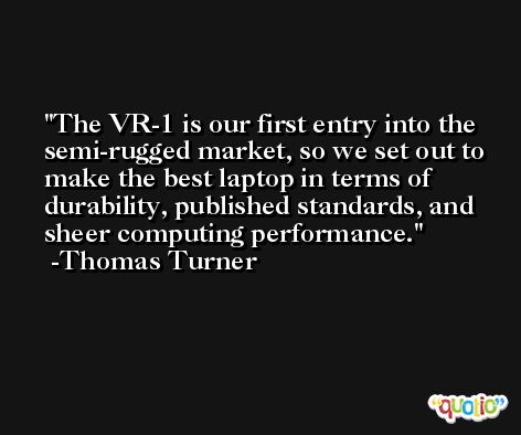 The VR-1 is our first entry into the semi-rugged market, so we set out to make the best laptop in terms of durability, published standards, and sheer computing performance. -Thomas Turner