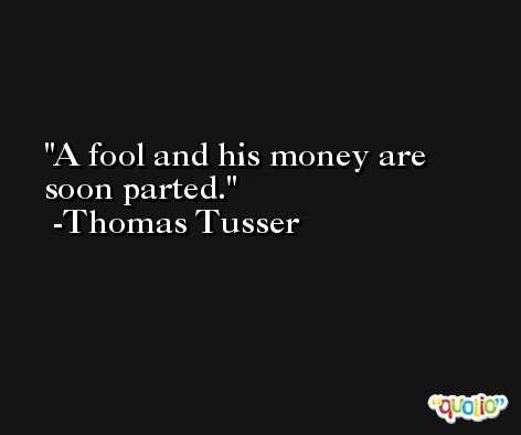 A fool and his money are soon parted. -Thomas Tusser