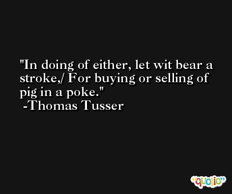 In doing of either, let wit bear a stroke,/ For buying or selling of pig in a poke. -Thomas Tusser