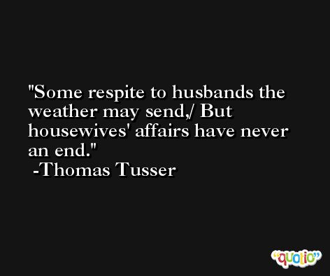Some respite to husbands the weather may send,/ But housewives' affairs have never an end. -Thomas Tusser