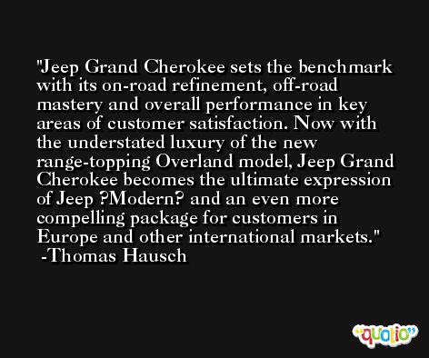 Jeep Grand Cherokee sets the benchmark with its on-road refinement, off-road mastery and overall performance in key areas of customer satisfaction. Now with the understated luxury of the new range-topping Overland model, Jeep Grand Cherokee becomes the ultimate expression of Jeep ?Modern? and an even more compelling package for customers in Europe and other international markets. -Thomas Hausch