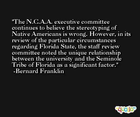 The N.C.A.A. executive committee continues to believe the stereotyping of Native Americans is wrong. However, in its review of the particular circumstances regarding Florida State, the staff review committee noted the unique relationship between the university and the Seminole Tribe of Florida as a significant factor. -Bernard Franklin