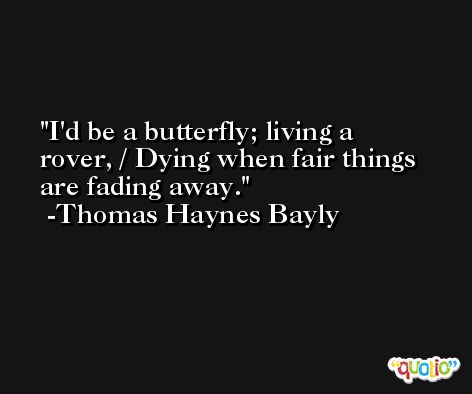 I'd be a butterfly; living a rover, / Dying when fair things are fading away. -Thomas Haynes Bayly
