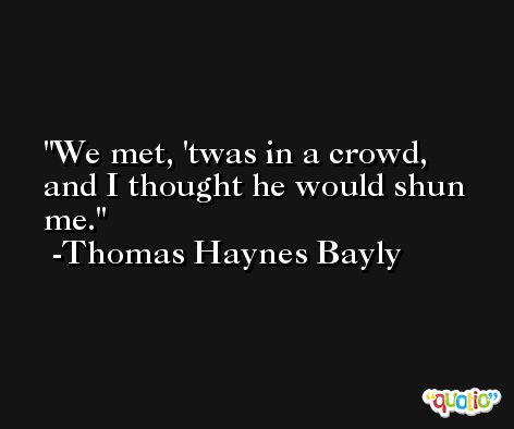We met, 'twas in a crowd, and I thought he would shun me. -Thomas Haynes Bayly