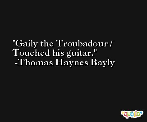 Gaily the Troubadour / Touched his guitar. -Thomas Haynes Bayly