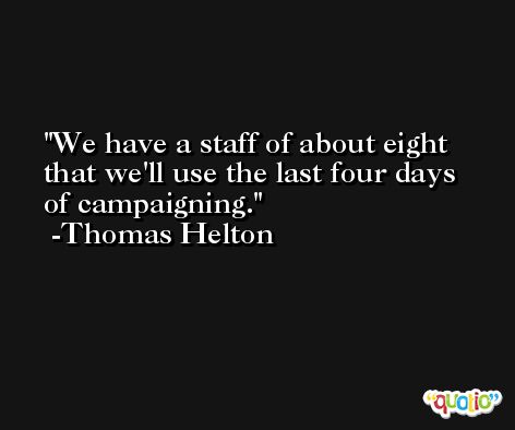 We have a staff of about eight that we'll use the last four days of campaigning. -Thomas Helton