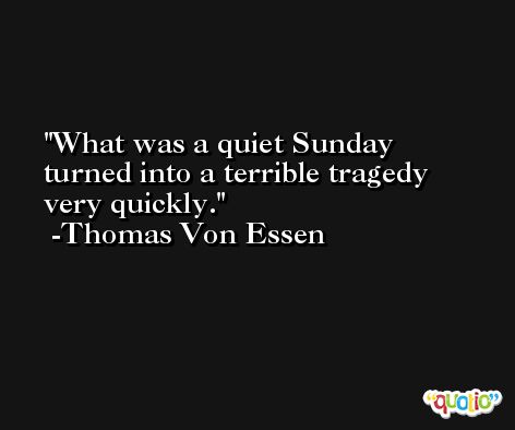 What was a quiet Sunday turned into a terrible tragedy very quickly. -Thomas Von Essen