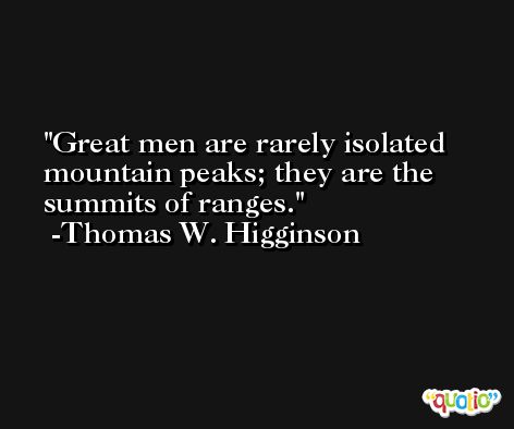 Great men are rarely isolated mountain peaks; they are the summits of ranges. -Thomas W. Higginson