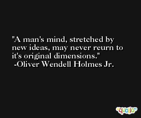 A man's mind, stretched by new ideas, may never reurn to it's original dimensions. -Oliver Wendell Holmes Jr.