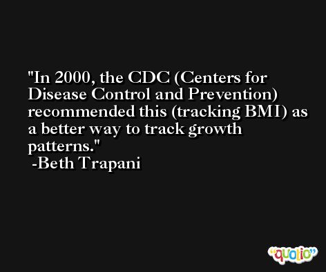 In 2000, the CDC (Centers for Disease Control and Prevention) recommended this (tracking BMI) as a better way to track growth patterns. -Beth Trapani