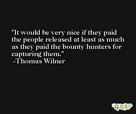 It would be very nice if they paid the people released at least as much as they paid the bounty hunters for capturing them. -Thomas Wilner