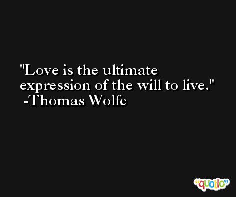 Love is the ultimate expression of the will to live. -Thomas Wolfe