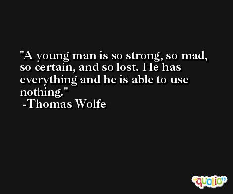 A young man is so strong, so mad, so certain, and so lost. He has everything and he is able to use nothing. -Thomas Wolfe