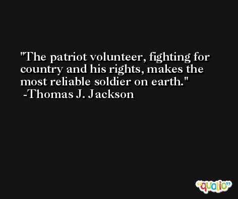The patriot volunteer, fighting for country and his rights, makes the most reliable soldier on earth. -Thomas J. Jackson