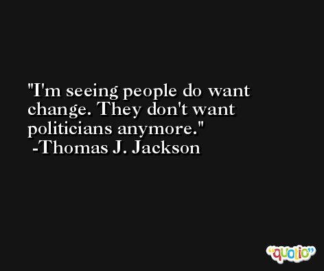 I'm seeing people do want change. They don't want politicians anymore. -Thomas J. Jackson