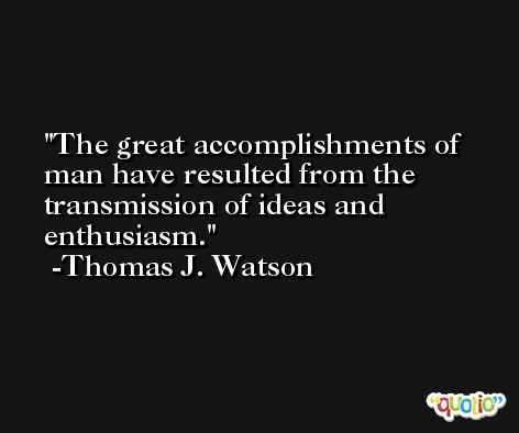 The great accomplishments of man have resulted from the transmission of ideas and enthusiasm. -Thomas J. Watson