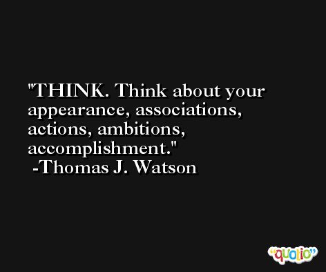 THINK. Think about your appearance, associations, actions, ambitions, accomplishment. -Thomas J. Watson