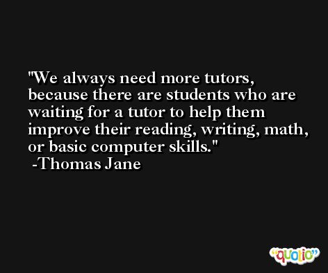 We always need more tutors, because there are students who are waiting for a tutor to help them improve their reading, writing, math, or basic computer skills. -Thomas Jane