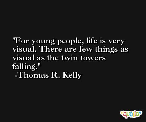 For young people, life is very visual. There are few things as visual as the twin towers falling. -Thomas R. Kelly