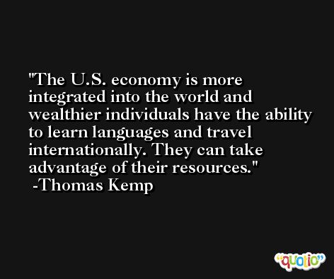 The U.S. economy is more integrated into the world and wealthier individuals have the ability to learn languages and travel internationally. They can take advantage of their resources. -Thomas Kemp